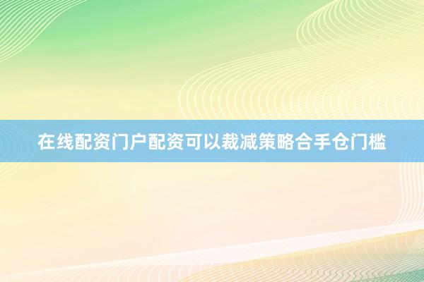 在线配资门户配资可以裁减策略合手仓门槛