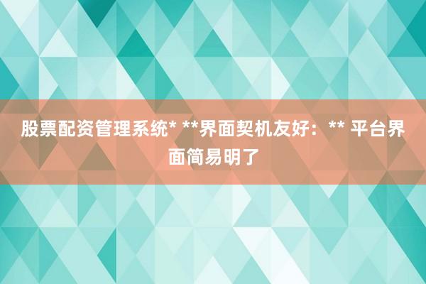 股票配资管理系统* **界面契机友好：** 平台界面简易明了