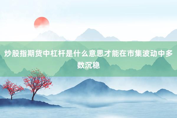 炒股指期货中杠杆是什么意思才能在市集波动中多数沉稳
