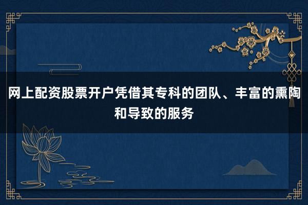 网上配资股票开户凭借其专科的团队、丰富的熏陶和导致的服务