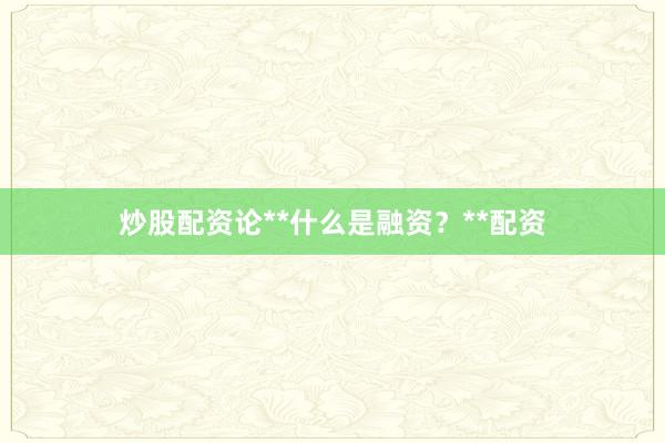 炒股配资论**什么是融资？**配资