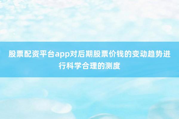 股票配资平台app对后期股票价钱的变动趋势进行科学合理的测度