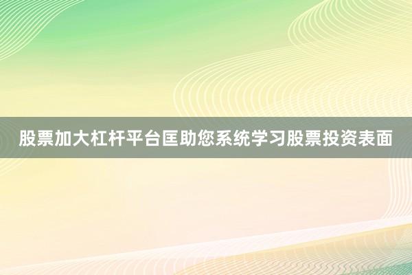 股票加大杠杆平台匡助您系统学习股票投资表面
