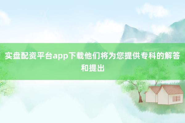 实盘配资平台app下载他们将为您提供专科的解答和提出