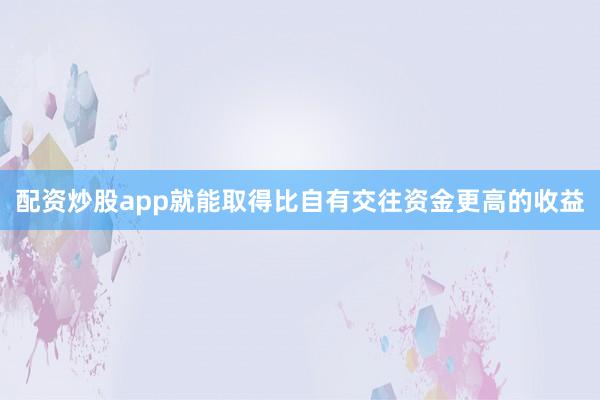 配资炒股app就能取得比自有交往资金更高的收益