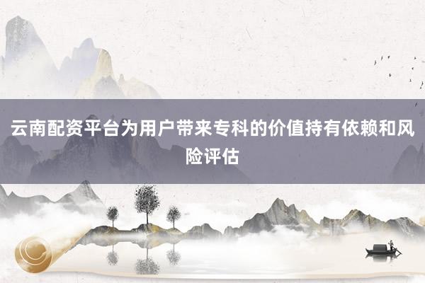 云南配资平台为用户带来专科的价值持有依赖和风险评估
