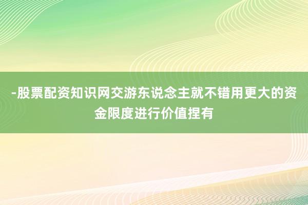 -股票配资知识网交游东说念主就不错用更大的资金限度进行价值捏有