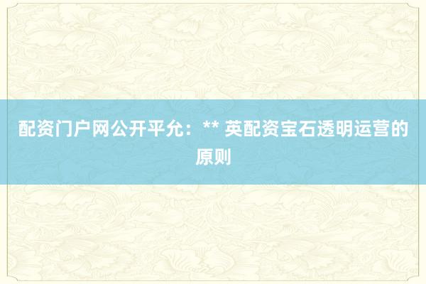配资门户网公开平允：** 英配资宝石透明运营的原则