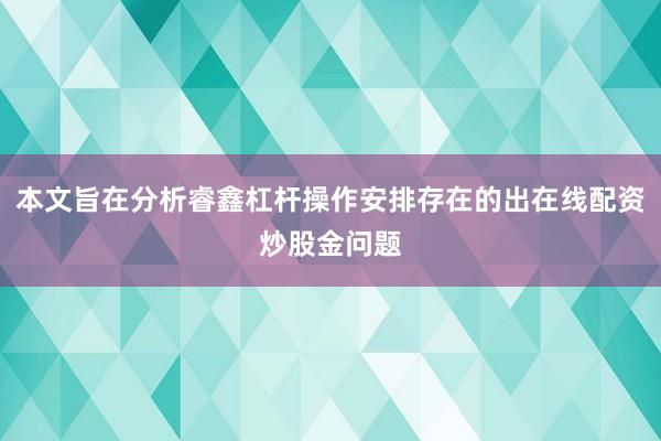 本文旨在分析睿鑫杠杆操作安排存在的出在线配资炒股金问题