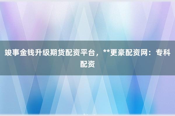 竣事金钱升级期货配资平台，**更豪配资网：专科配资