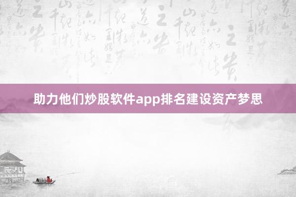 助力他们炒股软件app排名建设资产梦思