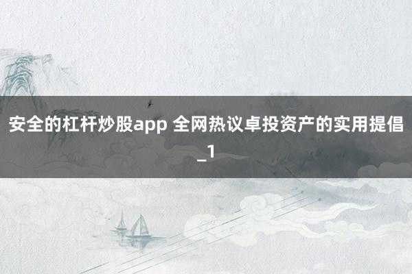 安全的杠杆炒股app 全网热议卓投资产的实用提倡_1