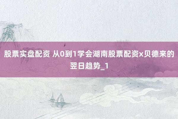 股票实盘配资 从0到1学会湖南股票配资x贝德来的翌日趋势_1