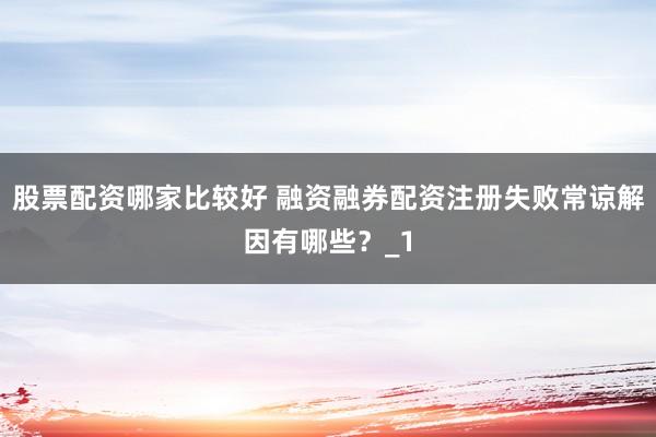 股票配资哪家比较好 融资融券配资注册失败常谅解因有哪些？_1