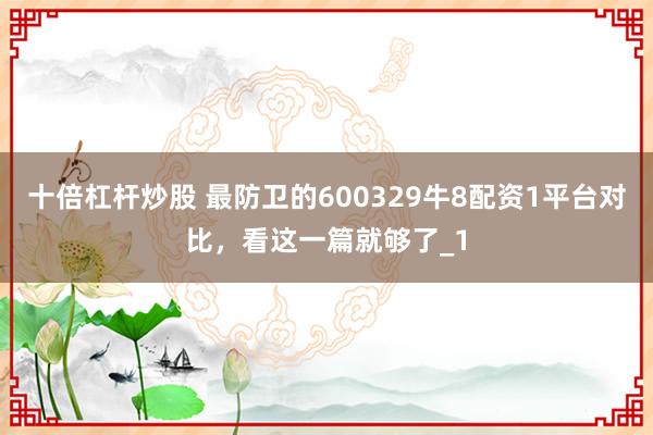 十倍杠杆炒股 最防卫的600329牛8配资1平台对比，看这一篇就够了_1