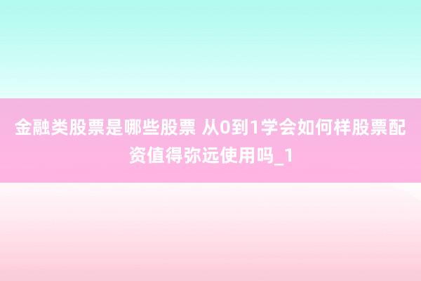 金融类股票是哪些股票 从0到1学会如何样股票配资值得弥远使用吗_1