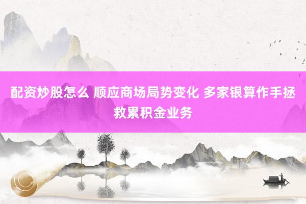 配资炒股怎么 顺应商场局势变化 多家银算作手拯救累积金业务