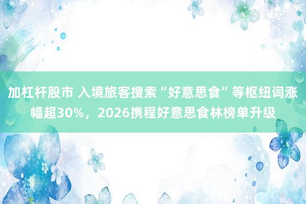 加杠杆股市 入境旅客搜索“好意思食”等枢纽词涨幅超30%，2026携程好意思食林榜单升级