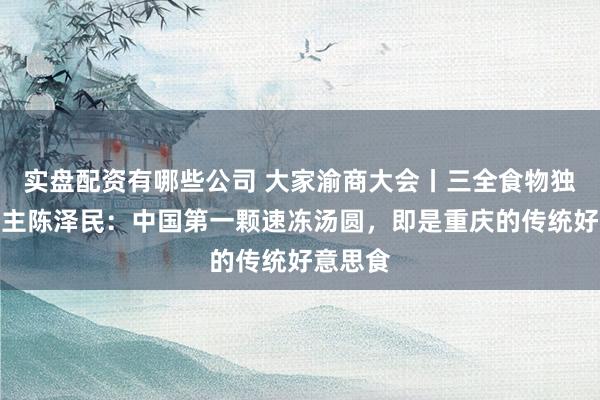 实盘配资有哪些公司 大家渝商大会丨三全食物独创东谈主陈泽民：中国第一颗速冻汤圆，即是重庆的传统好意思食