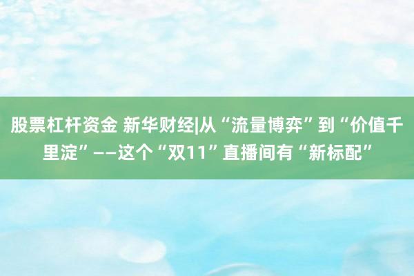 股票杠杆资金 新华财经|从“流量博弈”到“价值千里淀”——这个“双11”直播间有“新标配”