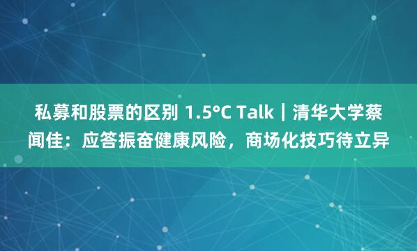 私募和股票的区别 1.5°C Talk｜清华大学蔡闻佳：应答振奋健康风险，商场化技巧待立异