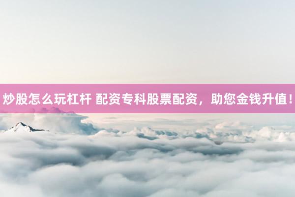 炒股怎么玩杠杆 配资专科股票配资，助您金钱升值！
