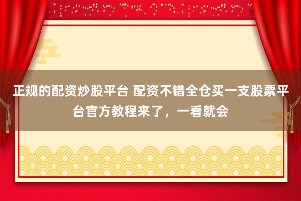 正规的配资炒股平台 配资不错全仓买一支股票平台官方教程来了，一看就会