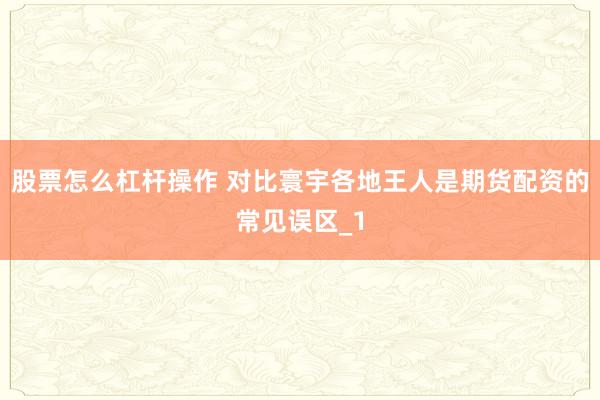 股票怎么杠杆操作 对比寰宇各地王人是期货配资的常见误区_1