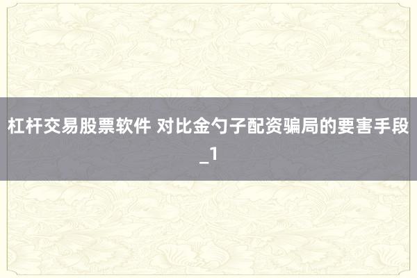 杠杆交易股票软件 对比金勺子配资骗局的要害手段_1