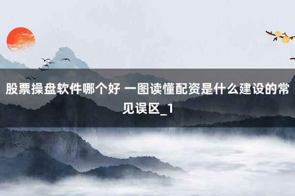 股票操盘软件哪个好 一图读懂配资是什么建设的常见误区_1