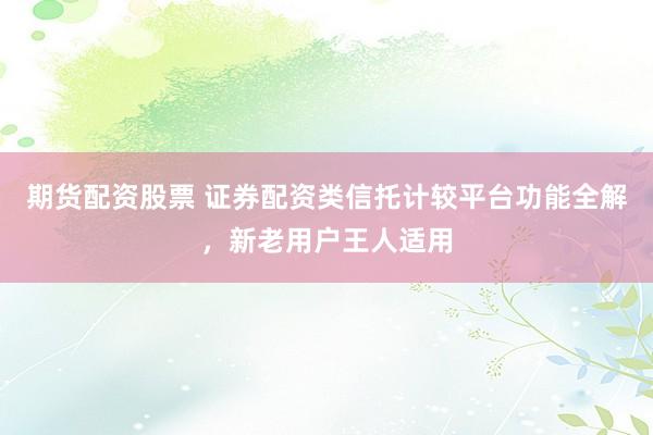 期货配资股票 证券配资类信托计较平台功能全解，新老用户王人适用