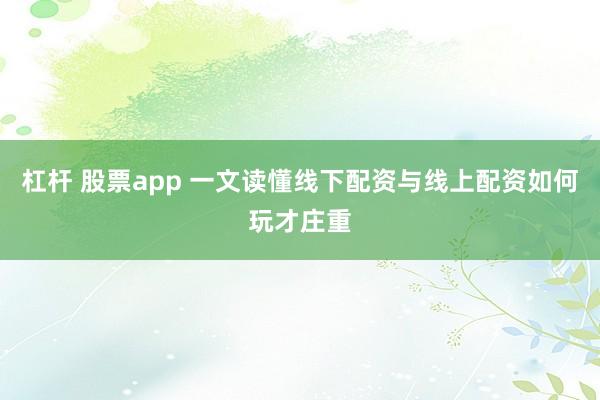 杠杆 股票app 一文读懂线下配资与线上配资如何玩才庄重
