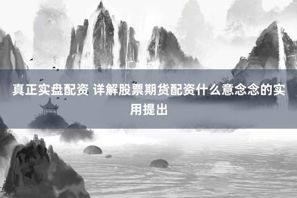 真正实盘配资 详解股票期货配资什么意念念的实用提出