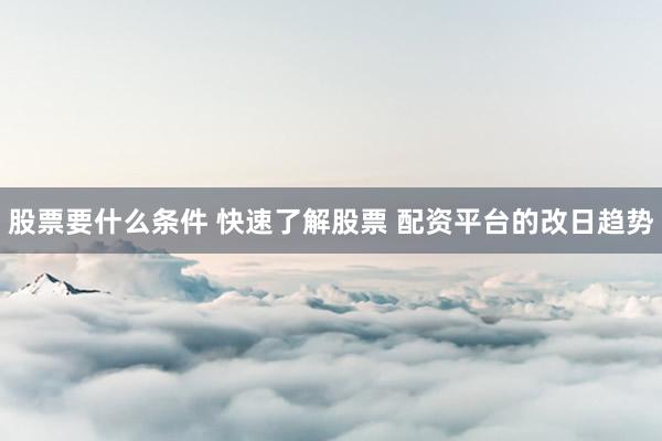 股票要什么条件 快速了解股票 配资平台的改日趋势