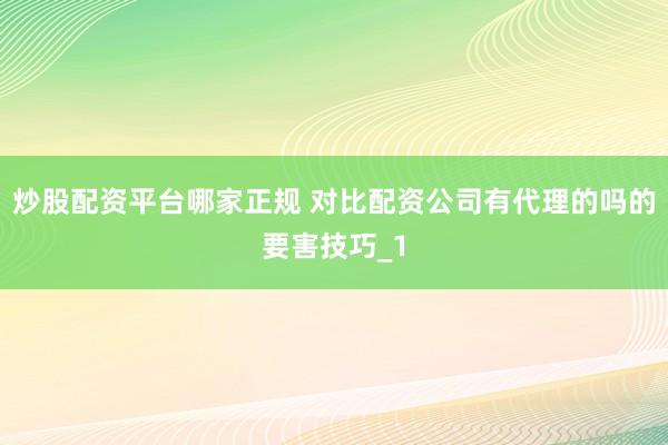 炒股配资平台哪家正规 对比配资公司有代理的吗的要害技巧_1