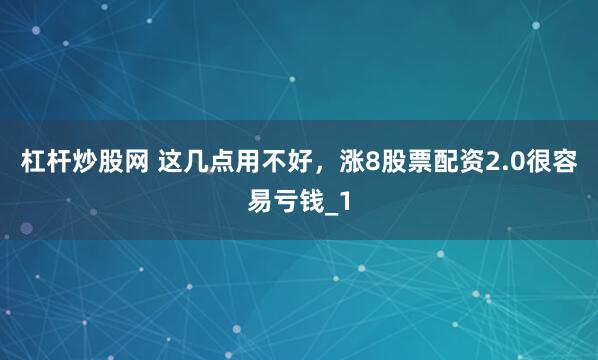 杠杆炒股网 这几点用不好，涨8股票配资2.0很容易亏钱_1