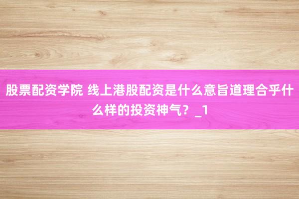 股票配资学院 线上港股配资是什么意旨道理合乎什么样的投资神气？_1