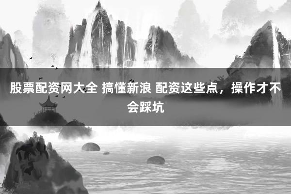 股票配资网大全 搞懂新浪 配资这些点，操作才不会踩坑