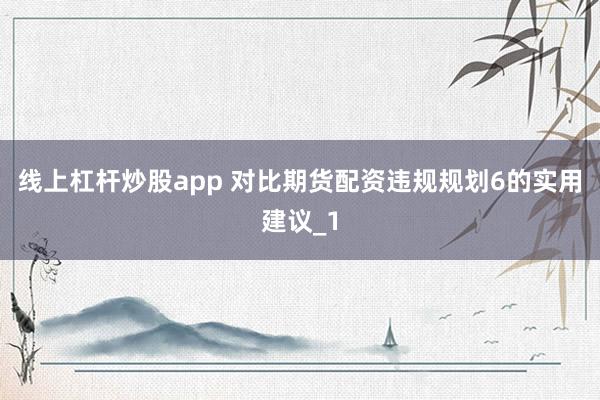 线上杠杆炒股app 对比期货配资违规规划6的实用建议_1