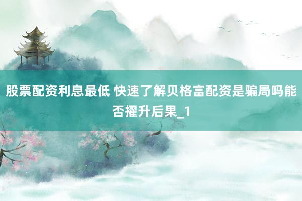 股票配资利息最低 快速了解贝格富配资是骗局吗能否擢升后果_1