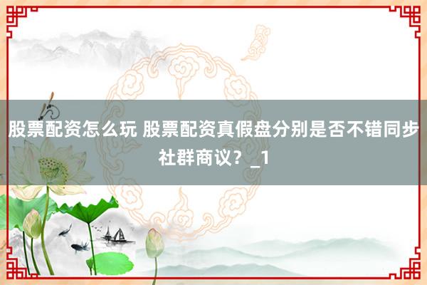 股票配资怎么玩 股票配资真假盘分别是否不错同步社群商议？_1