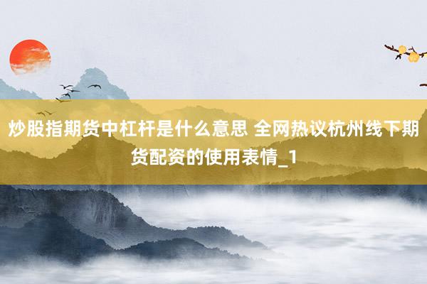炒股指期货中杠杆是什么意思 全网热议杭州线下期货配资的使用表情_1
