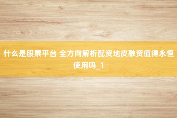 什么是股票平台 全方向解析配资地皮融资值得永恒使用吗_1