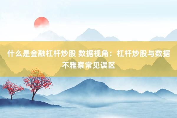 什么是金融杠杆炒股 数据视角：杠杆炒股与数据不雅察常见误区