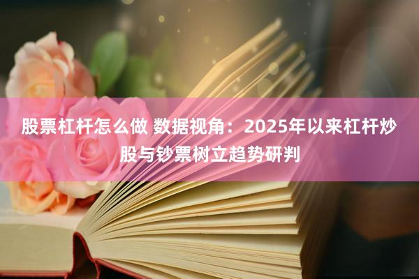 股票杠杆怎么做 数据视角：2025年以来杠杆炒股与钞票树立趋势研判