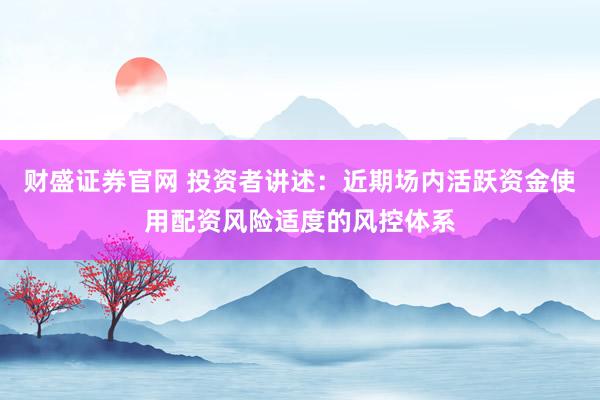 财盛证券官网 投资者讲述：近期场内活跃资金使用配资风险适度的风控体系