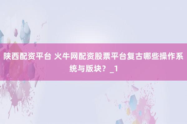 陕西配资平台 火牛网配资股票平台复古哪些操作系统与版块？_1