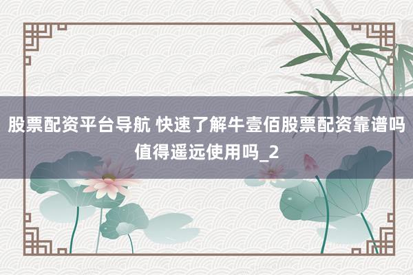 股票配资平台导航 快速了解牛壹佰股票配资靠谱吗值得遥远使用吗_2