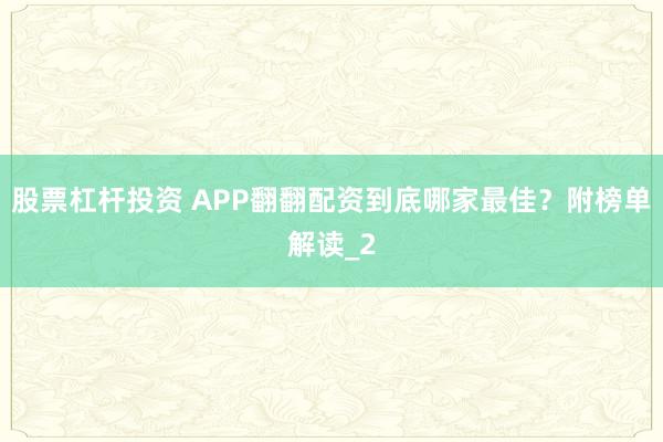 股票杠杆投资 APP翻翻配资到底哪家最佳？附榜单解读_2