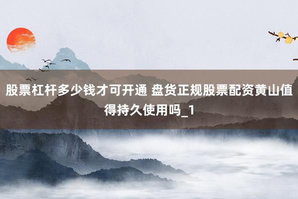 股票杠杆多少钱才可开通 盘货正规股票配资黄山值得持久使用吗_1